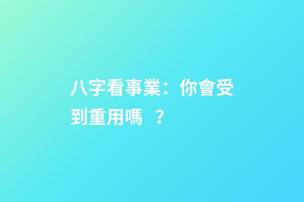 八字看事業：你會受到重用嗎？